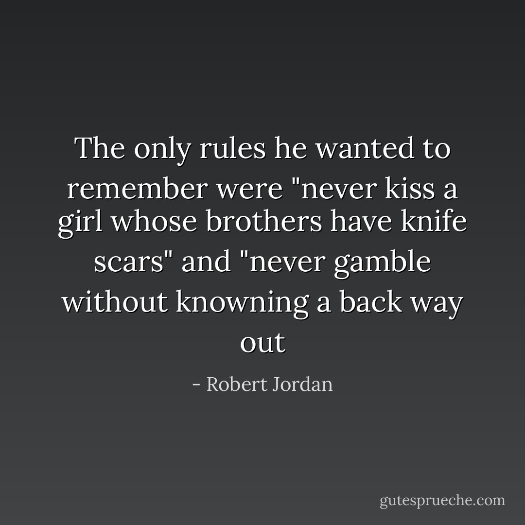 The only rules he wanted to remember were "never kiss a girl whose brothers have knife scars" and "never gamble without knowning a back way out - Robert Jordan