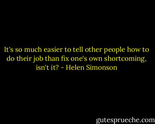 It's so much easier to tell other people how to do their job than fix one's own shortcoming, isn't it? - Helen Simonson
