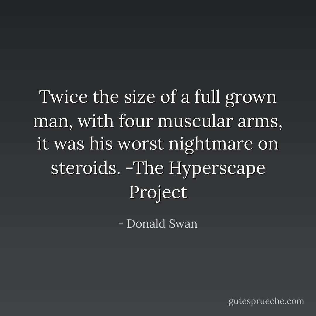 Twice the size of a full grown man, with four muscular arms, it was his worst nightmare on steroids. -The Hyperscape Project - Donald Swan
