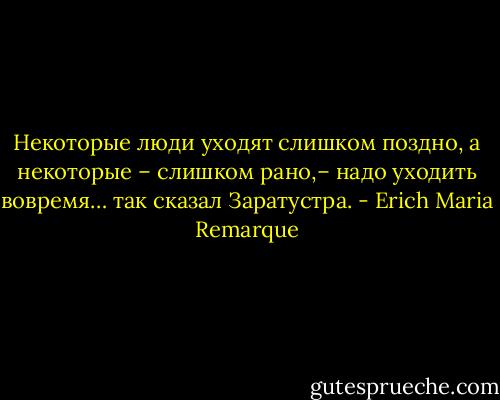 Некоторые люди уходят слишком поздно, а некоторые – слишком рано,– надо уходить вовремя… так сказал Заратустра. - Erich Maria Remarque
