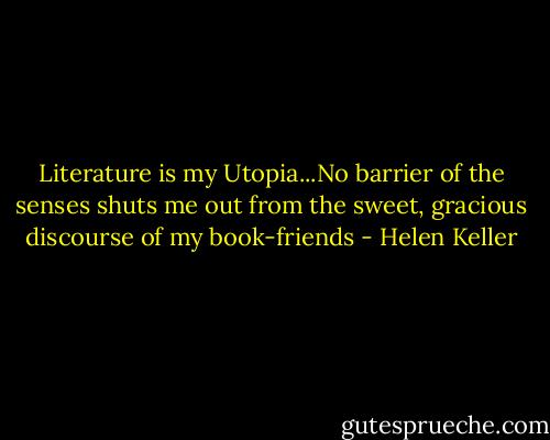 Literature is my Utopia...No barrier of the senses shuts me out from the sweet, gracious discourse of my book-friends - Helen Keller