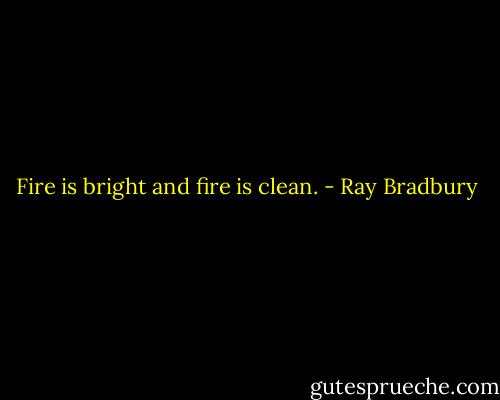 Fire is bright and fire is clean. - Ray Bradbury