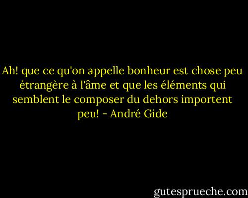 Ah! que ce qu'on appelle bonheur est chose peu étrangère à l'âme et que les éléments qui semblent le composer du dehors importent peu! - André Gide