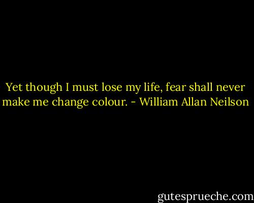 Yet though I must lose my life, fear shall never make me change colour. - William Allan Neilson