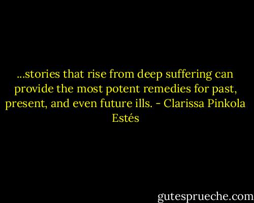 ...stories that rise from deep suffering can provide the most potent remedies for past, present, and even future ills. - Clarissa Pinkola Estés