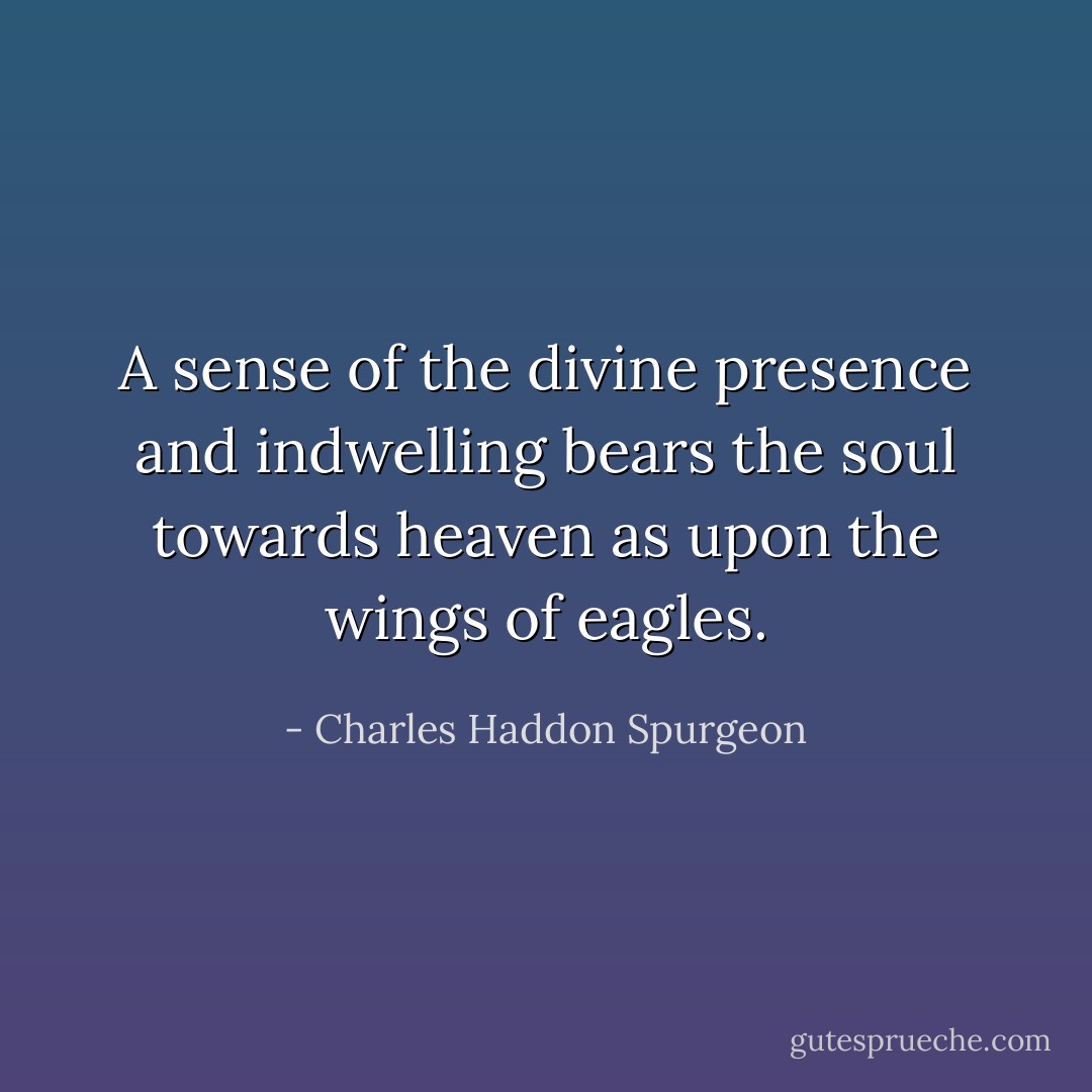 A sense of the divine presence and indwelling bears the soul towards heaven as upon the wings of eagles. - Charles Haddon Spurgeon