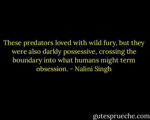 These predators loved with wild fury, but they were also darkly possessive, crossing the boundary into what humans might term obsession. - Nalini Singh