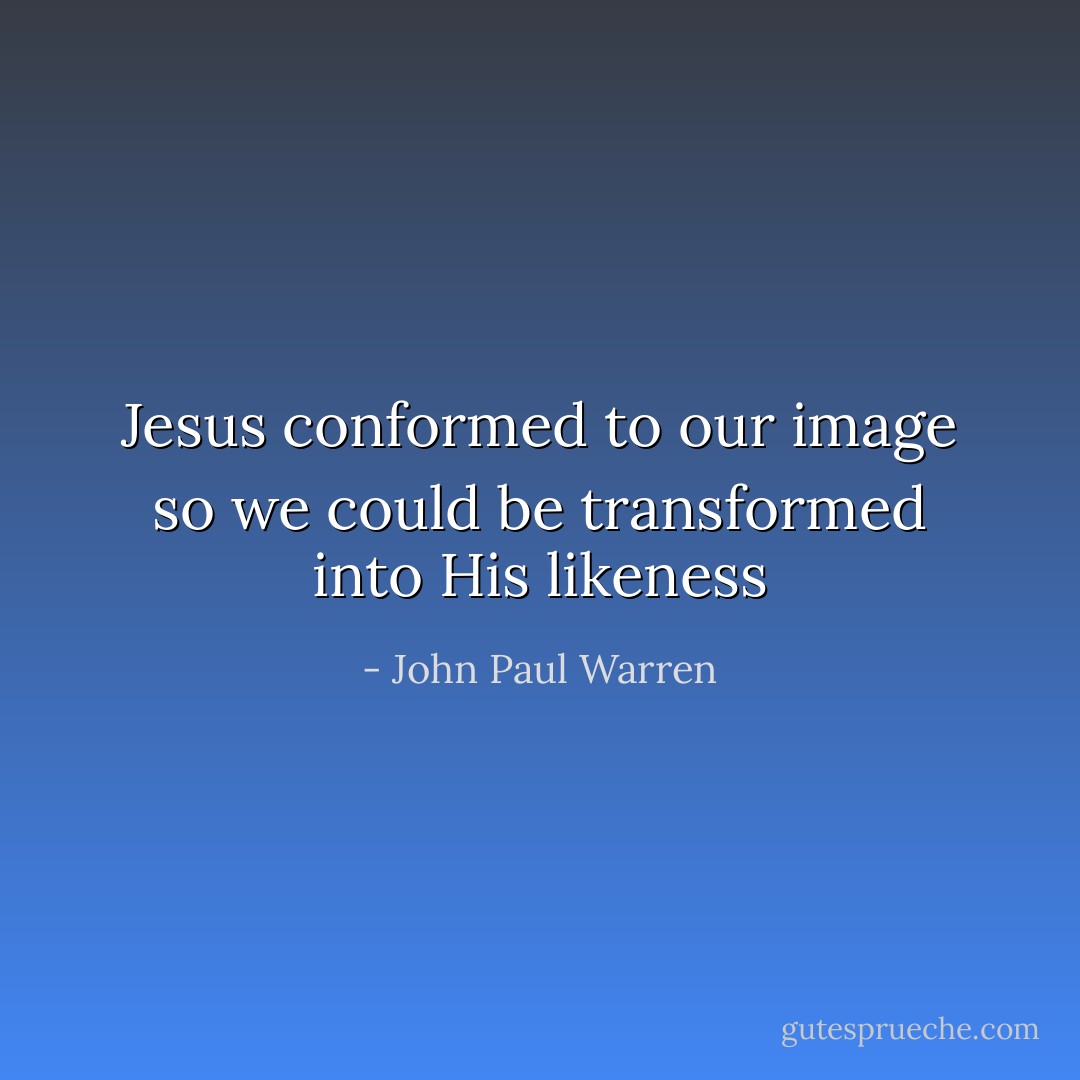 Jesus conformed to our image so we could be transformed into His likeness - John Paul Warren