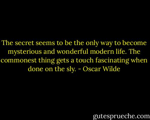 The secret seems to be the only way to become mysterious and wonderful modern life. The commonest thing gets a touch fascinating when done on the sly. - Oscar Wilde