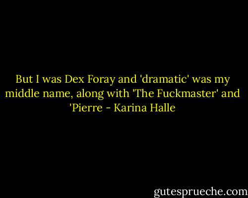 But I was Dex Foray and 'dramatic' was my middle name, along with 'The Fuckmaster' and 'Pierre - Karina Halle