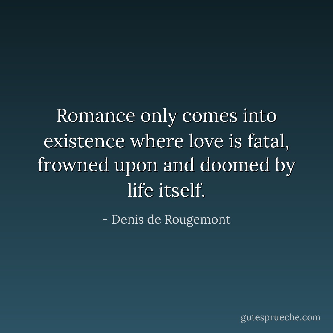 Romance only comes into existence where love is fatal, frowned upon and doomed by life itself. - Denis de Rougemont