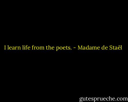 I learn life from the poets. - Madame de Staël