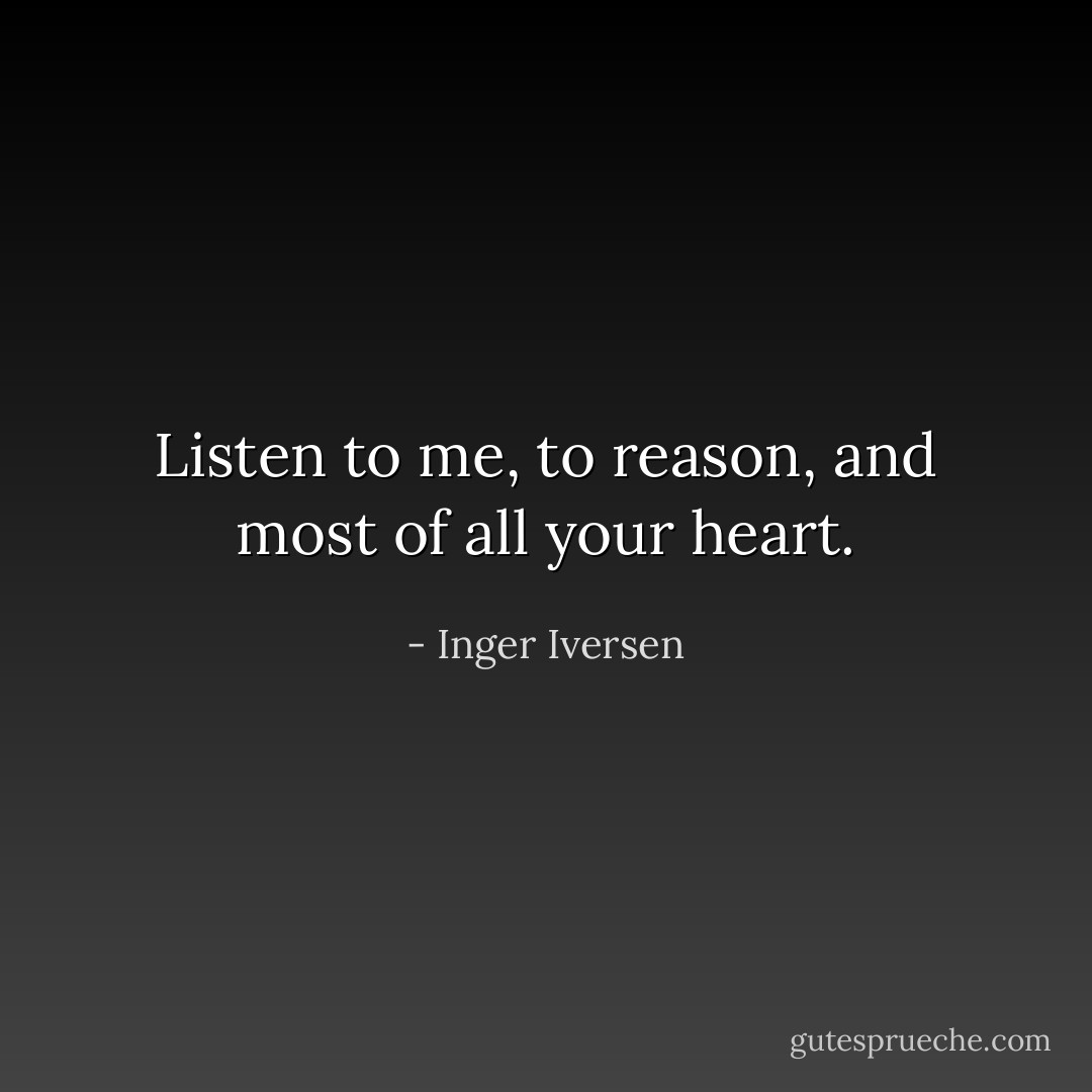 Listen to me, to reason, and most of all your heart. - Inger Iversen