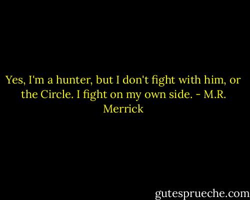 Yes, I'm a hunter, but I don't fight with him, or the Circle. I fight on my own side. - M.R. Merrick