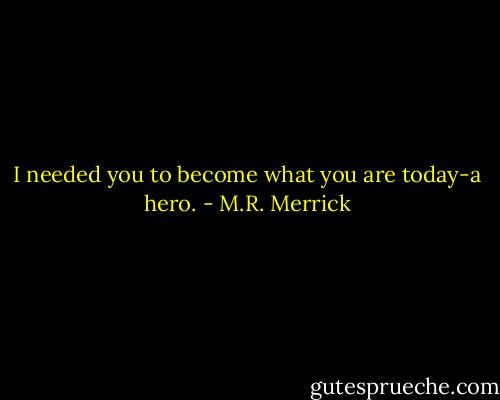 I needed you to become what you are today-a hero. - M.R. Merrick