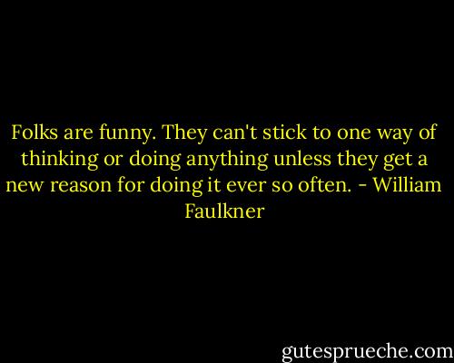 Folks are funny. They can't stick to one way of thinking or doing anything unless they get a new reason for doing it ever so often. - William Faulkner