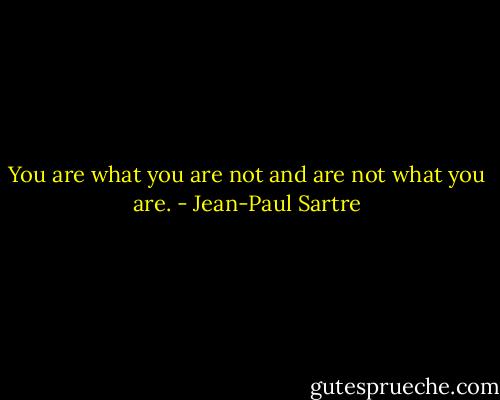 You are what you are not and are not what you are. - Jean-Paul Sartre