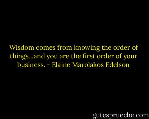 Wisdom comes from knowing the order of things...and you are the first order of your business. - Elaine Marolakos Edelson