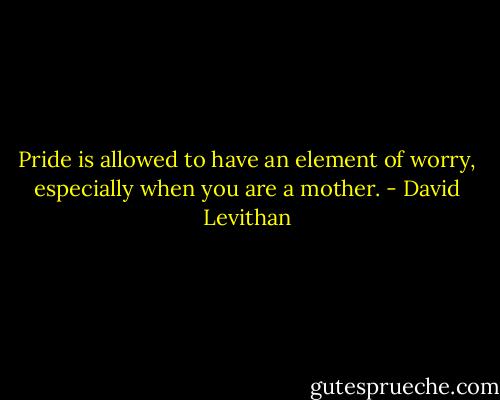 Pride is allowed to have an element of worry, especially when you are a mother. - David Levithan