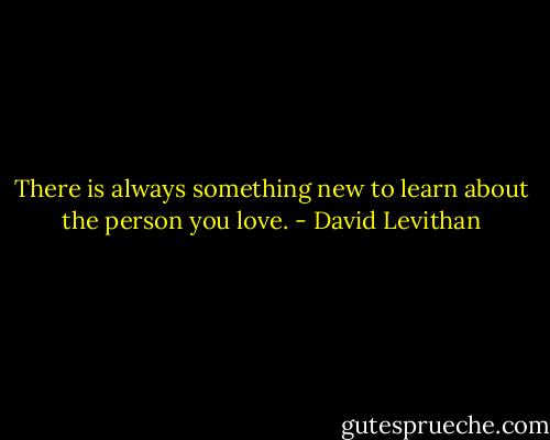 There is always something new to learn about the person you love. - David Levithan