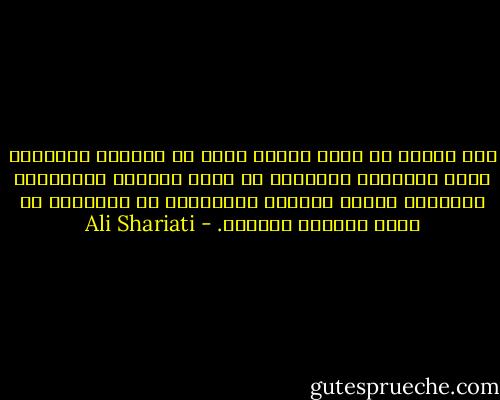ليس الفقر هو الذي سيصير سببا في الحركة والتمرد لكنه الإحساس بالفقر، إن شعور الطبقة المحرومة بالنسبة للوضع الطبقي المتناقض في مجتمعها هو الذي يدفعها للحركة. - Ali Shariati
