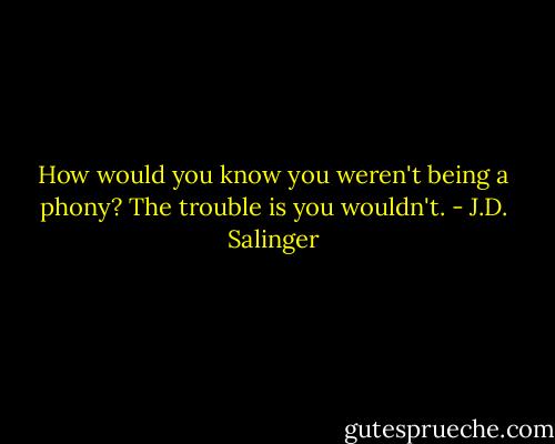 How would you know you weren't being a phony? The trouble is you wouldn't. - J.D. Salinger