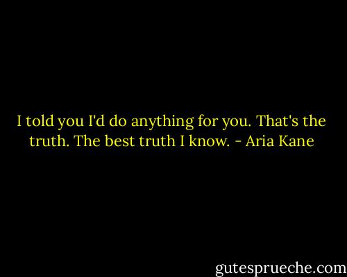 I told you I'd do anything for you. That's the truth. The best truth I know. - Aria Kane