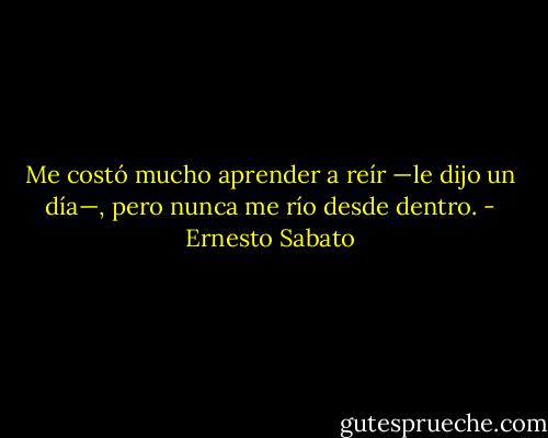 Me costó mucho aprender a reír —le dijo un día—, pero nunca me río desde dentro. - Ernesto Sabato