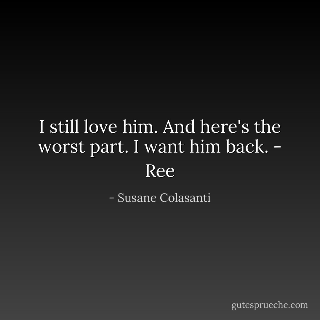 I still love him. And here's the worst part. I want him back. - Ree - Susane Colasanti