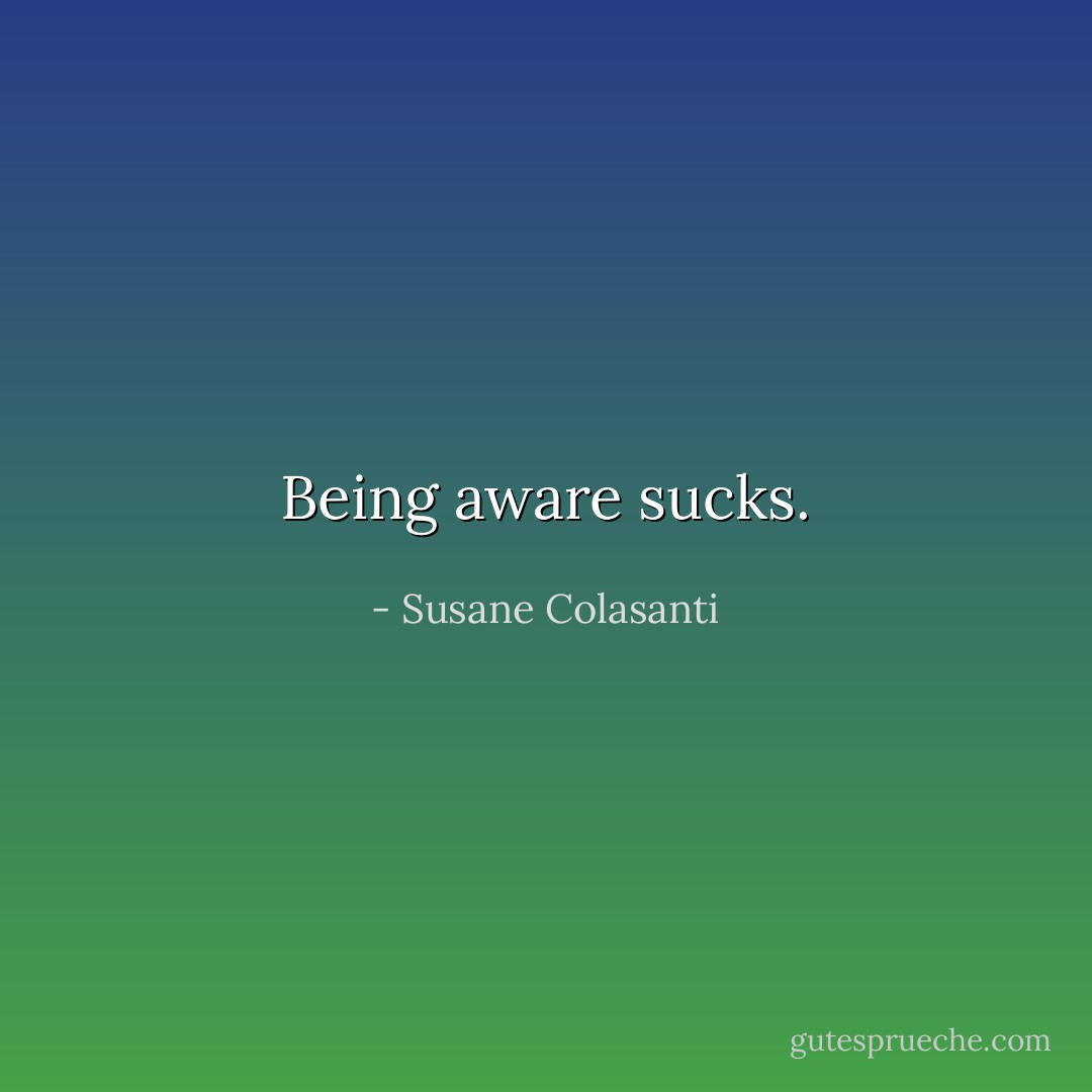 Being aware sucks. - Susane Colasanti