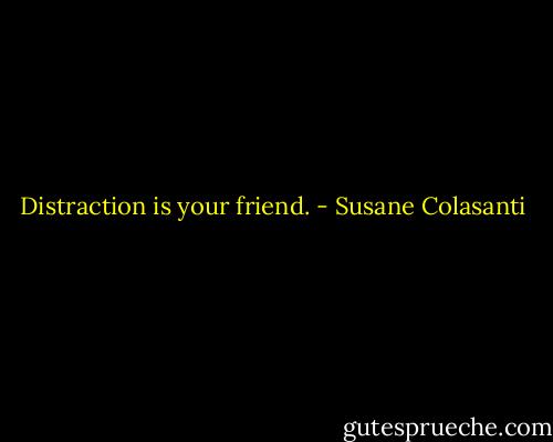 Distraction is your friend. - Susane Colasanti