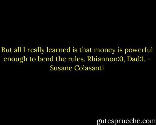 But all I really learned is that money is powerful enough to bend the rules. Rhiannon:0, Dad:1. - Susane Colasanti