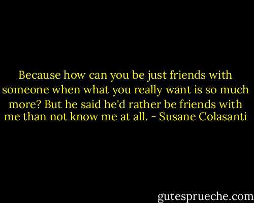 Because how can you be just friends with someone when what you really want is so much more? But he said he'd rather be friends with me than not know me at all. - Susane Colasanti