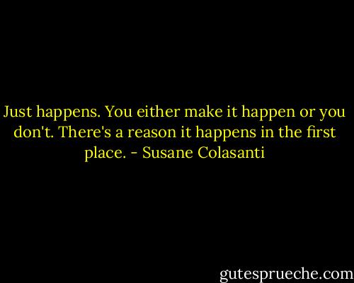 Just happens. You either make it happen or you don't. There's a reason it happens in the first place. - Susane Colasanti