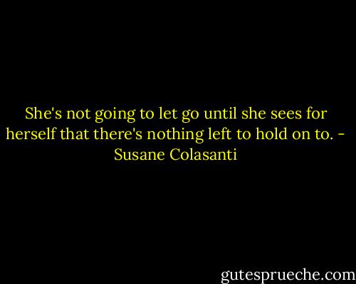 She's not going to let go until she sees for herself that there's nothing left to hold on to. - Susane Colasanti