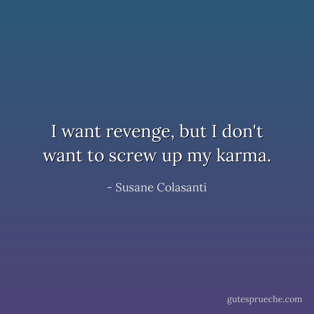 I want revenge, but I don't want to screw up my karma. - Susane Colasanti