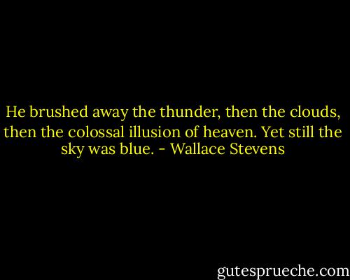 He brushed away the thunder, then the clouds, then the colossal illusion of heaven. Yet still the sky was blue. - Wallace Stevens