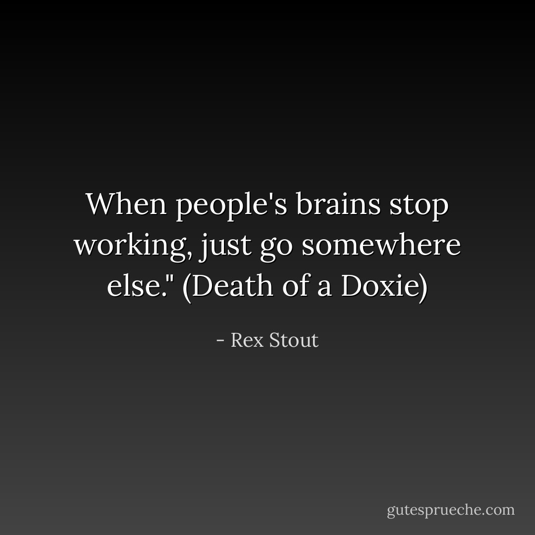When people's brains stop working, just go somewhere else." (Death of a Doxie) - Rex Stout