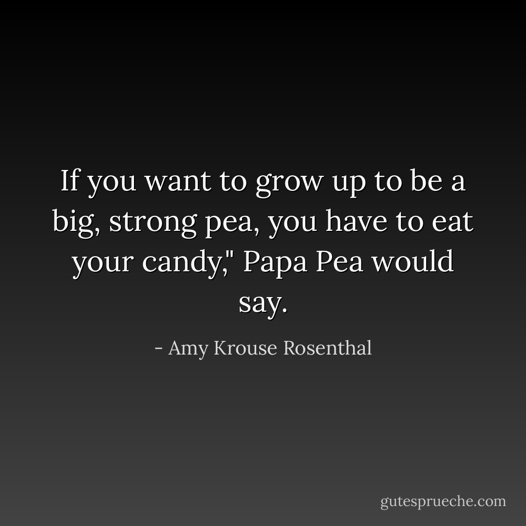 If you want to grow up to be a big, strong pea, you have to eat your candy," Papa Pea would say. - Amy Krouse Rosenthal