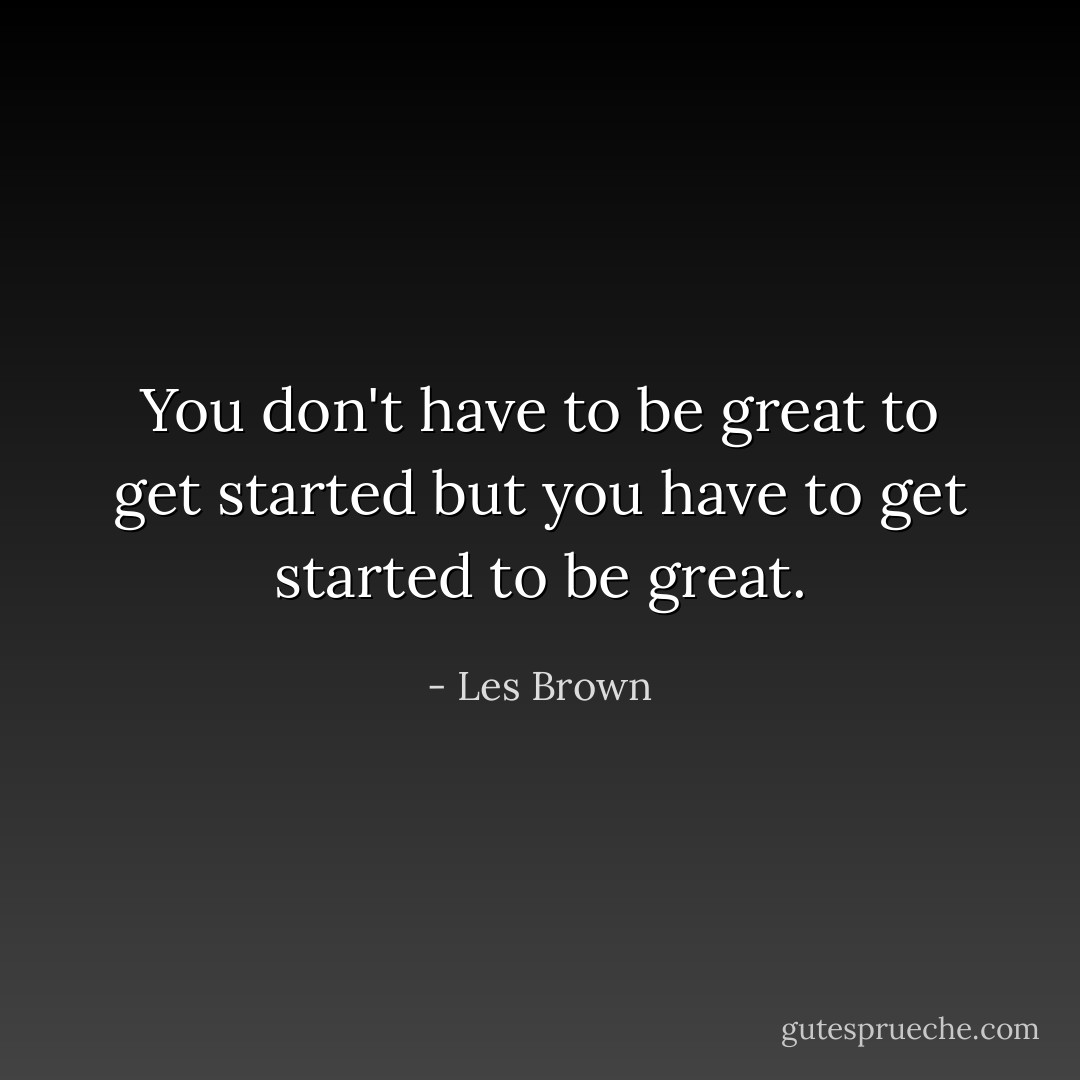 You don't have to be great to get started but you have to get started to be great. - Les Brown