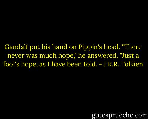 Gandalf put his hand on Pippin's head. "There never was much hope," he answered. "Just a fool's hope, as I have been told. - J.R.R. Tolkien