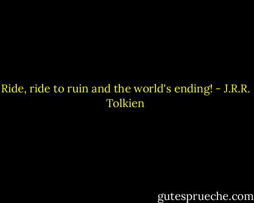 Ride, ride to ruin and the world's ending! - J.R.R. Tolkien