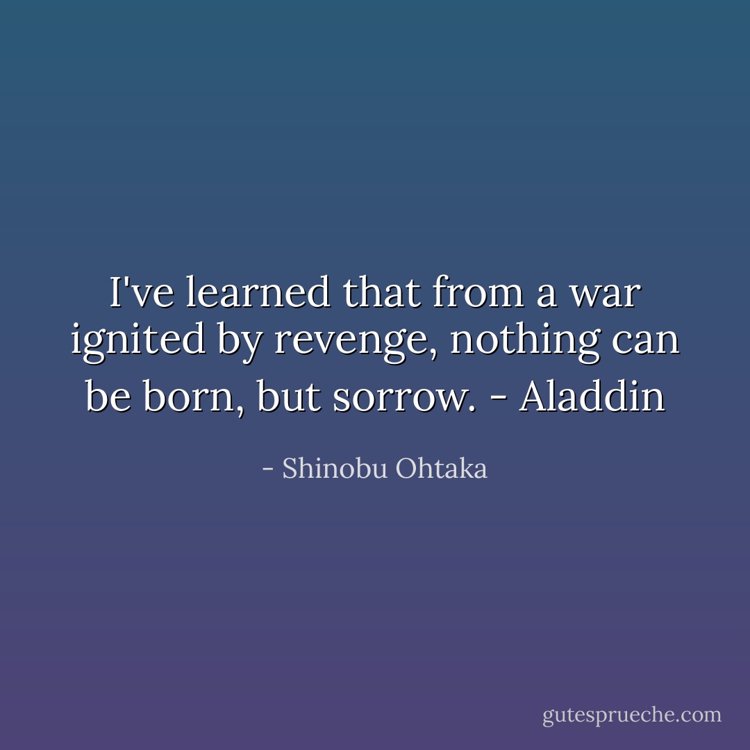 I've learned that from a war ignited by revenge, nothing can be born, but sorrow. - Aladdin - Shinobu Ohtaka