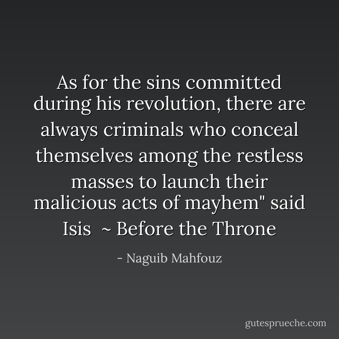 As for the sins committed during his revolution, there are always criminals who conceal themselves among the restless masses to launch their malicious acts of mayhem" said Isis<br /><br />~ Before the Throne - Naguib Mahfouz