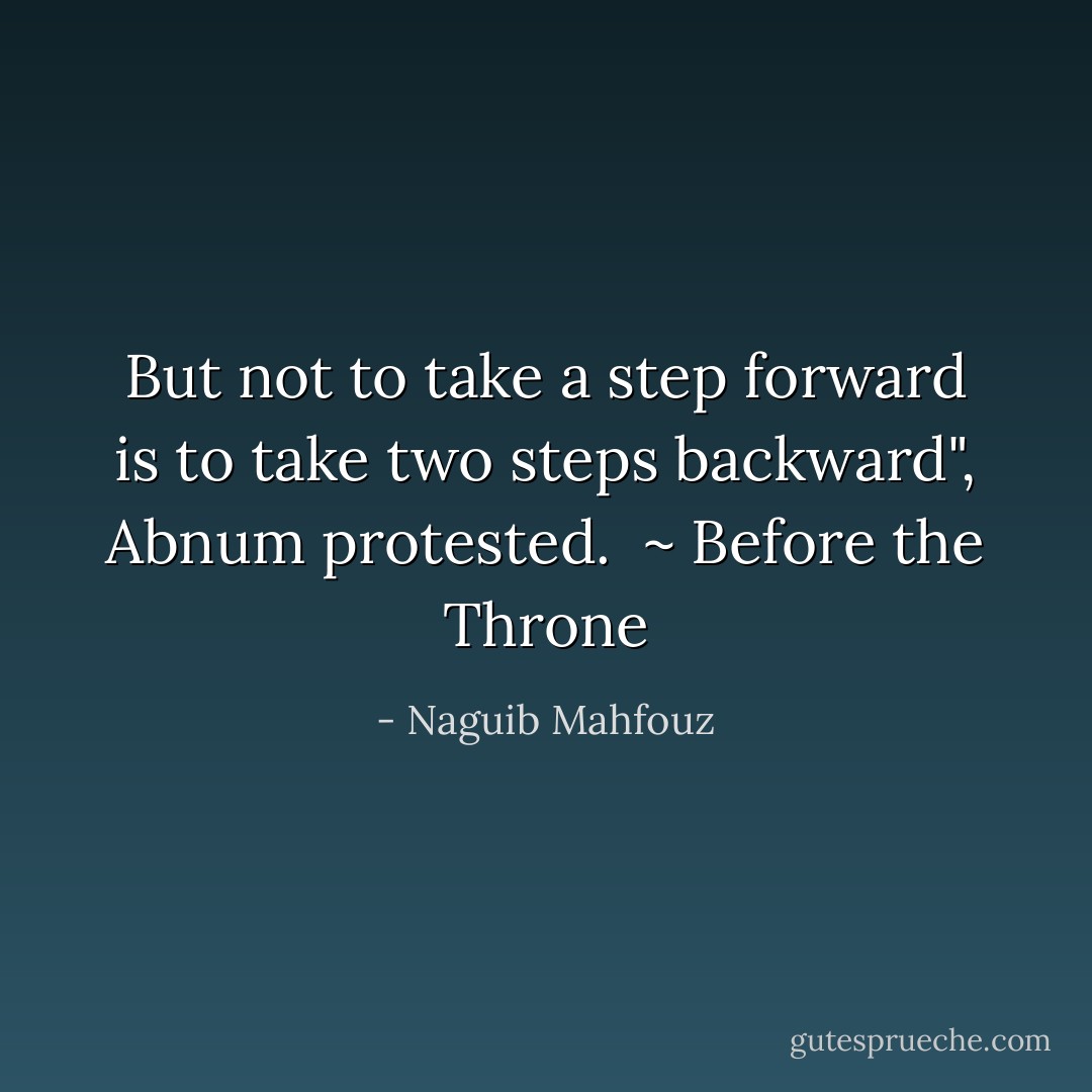 But not to take a step forward is to take two steps backward", Abnum protested.<br /><br />~ Before the Throne - Naguib Mahfouz