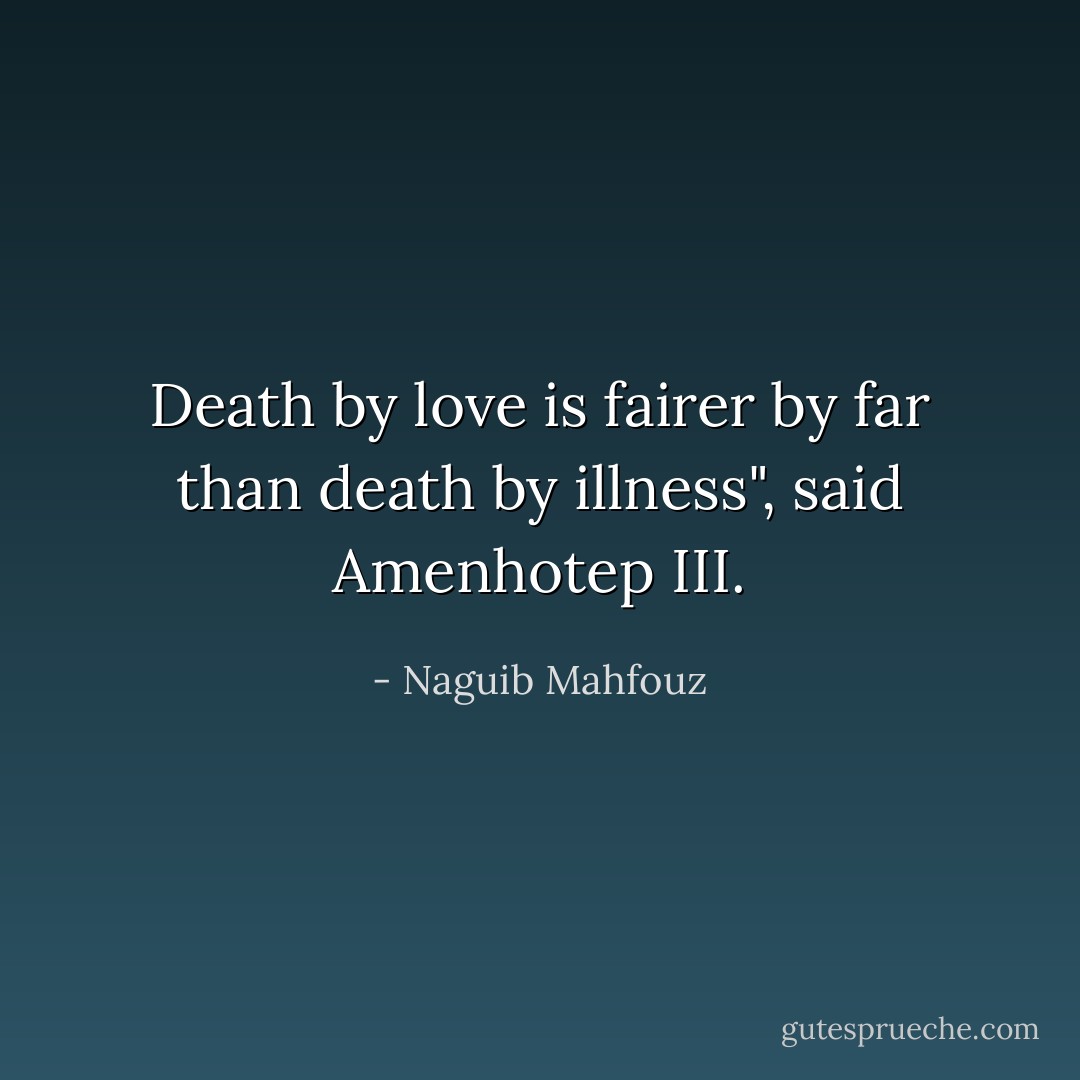 Death by love is fairer by far than death by illness", said Amenhotep III. - Naguib Mahfouz