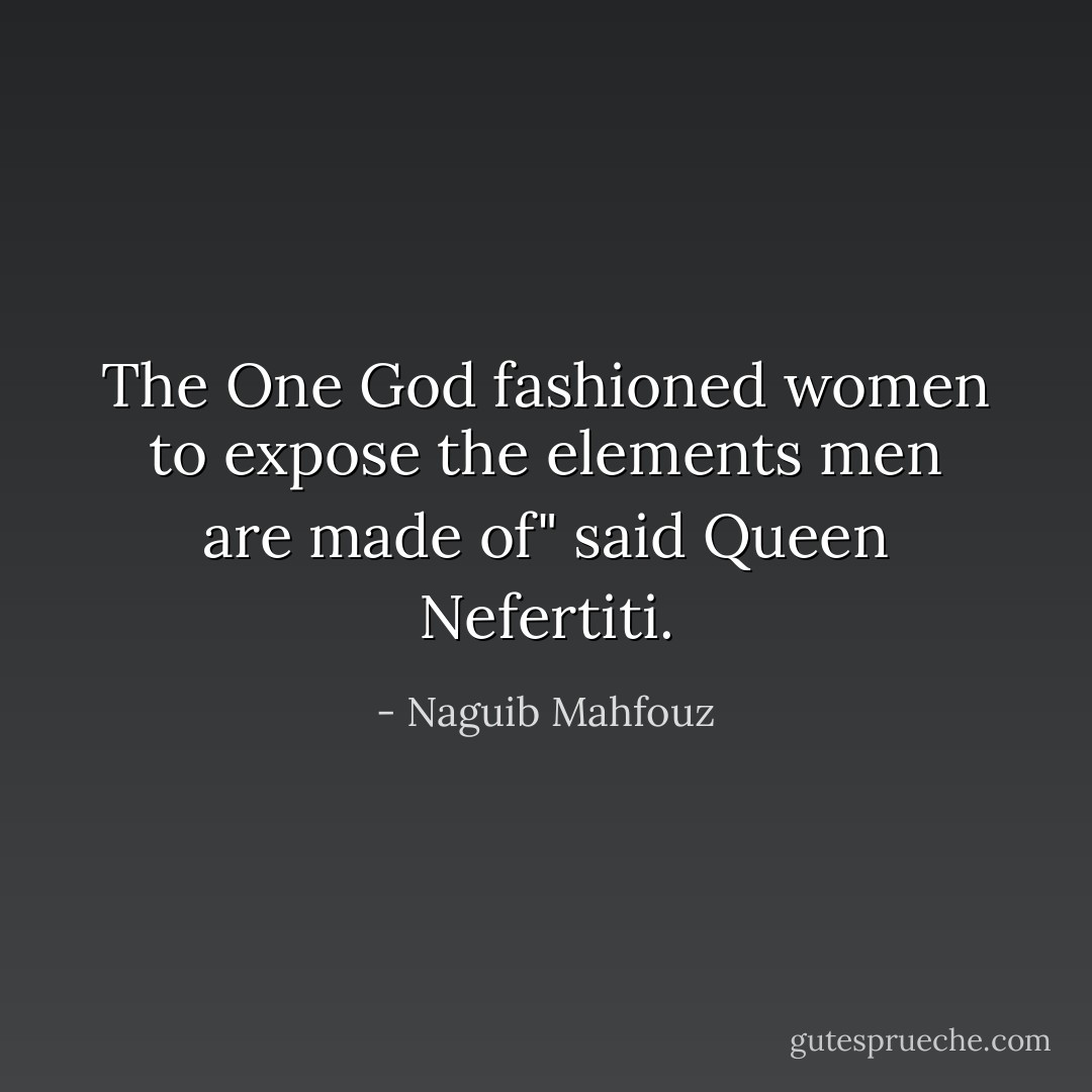 The One God fashioned women to expose the elements men are made of" said Queen Nefertiti. - Naguib Mahfouz