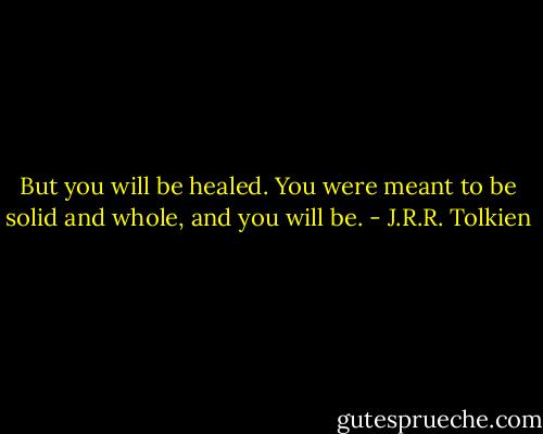 But you will be healed. You were meant to be solid and whole, and you will be. - J.R.R. Tolkien