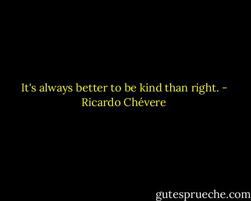 It's always better to be kind than right. - Ricardo Chévere