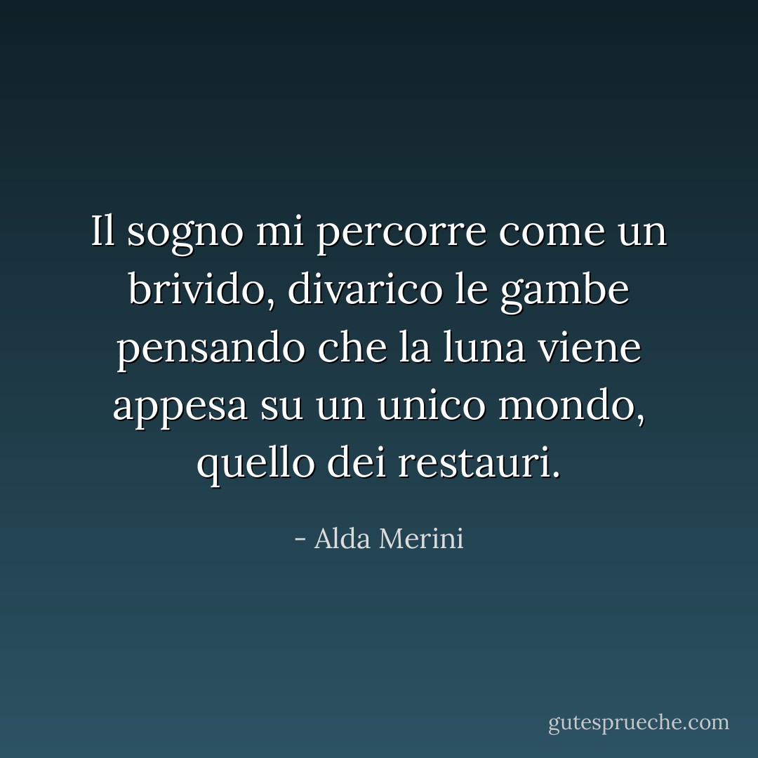 Il sogno mi percorre come un brivido, divarico le gambe pensando che la luna viene appesa su un unico mondo, quello dei restauri. - Alda Merini